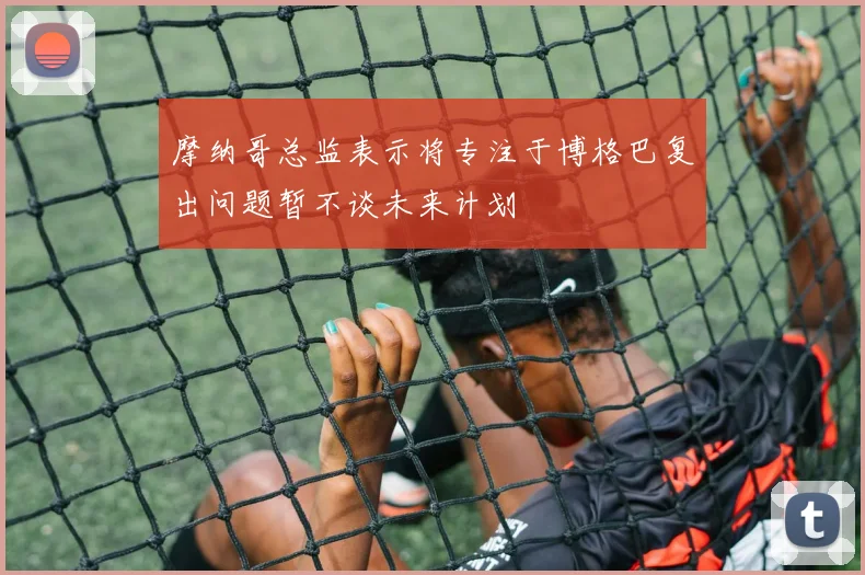 摩纳哥总监表示将专注于博格巴复出问题暂不谈未来计划