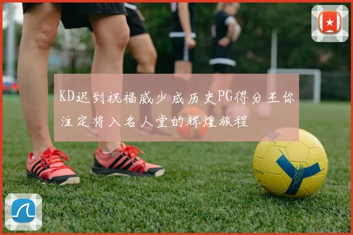 KD迟到祝福威少成历史PG得分王你注定将入名人堂的辉煌旅程
