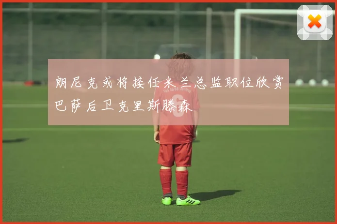 朗尼克或将接任米兰总监职位欣赏巴萨后卫克里斯滕森