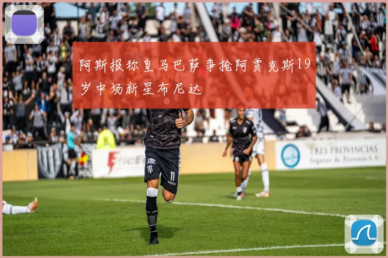 阿斯报称皇马巴萨争抢阿贾克斯19岁中场新星布尼达