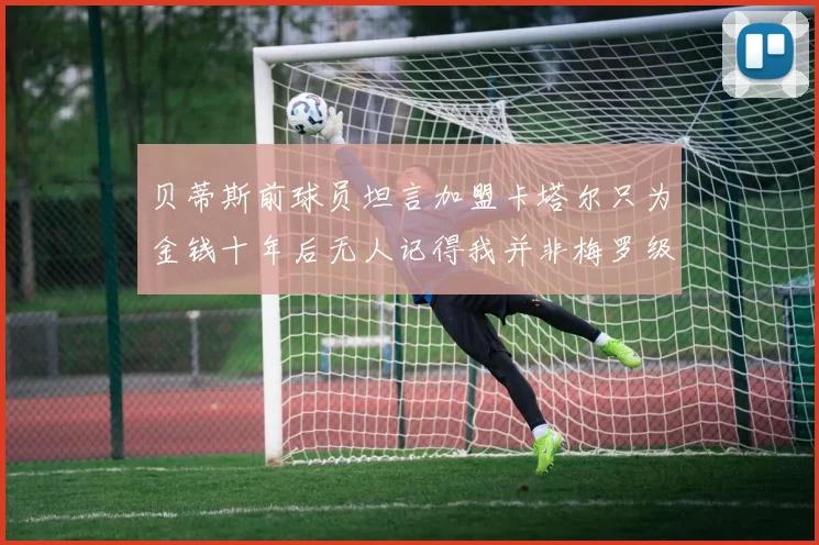 贝蒂斯前球员坦言加盟卡塔尔只为金钱十年后无人记得我并非梅罗级别