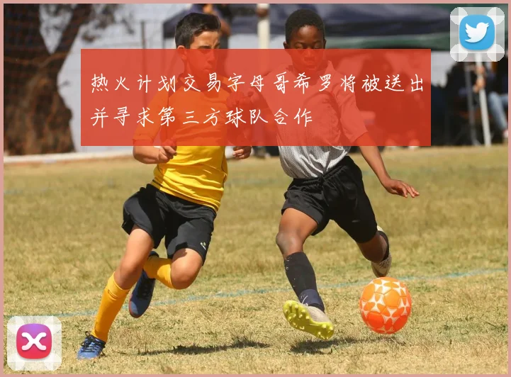热火计划交易字母哥希罗将被送出并寻求第三方球队合作