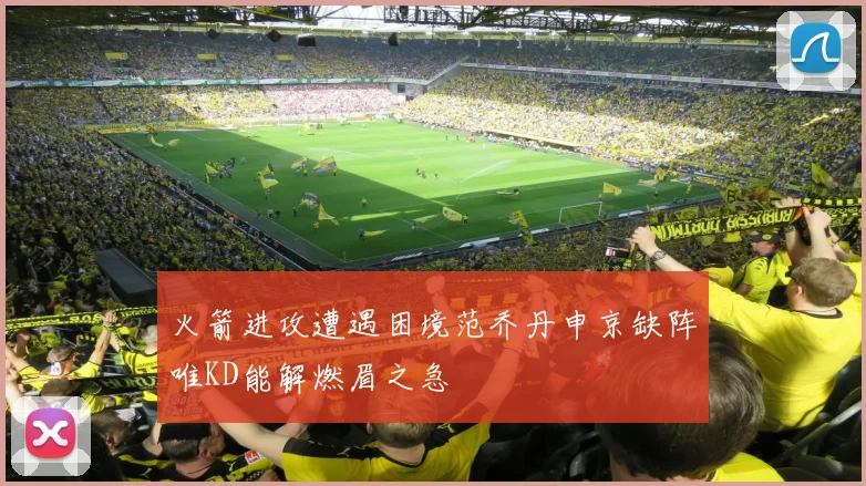 火箭进攻遭遇困境范乔丹申京缺阵唯KD能解燃眉之急