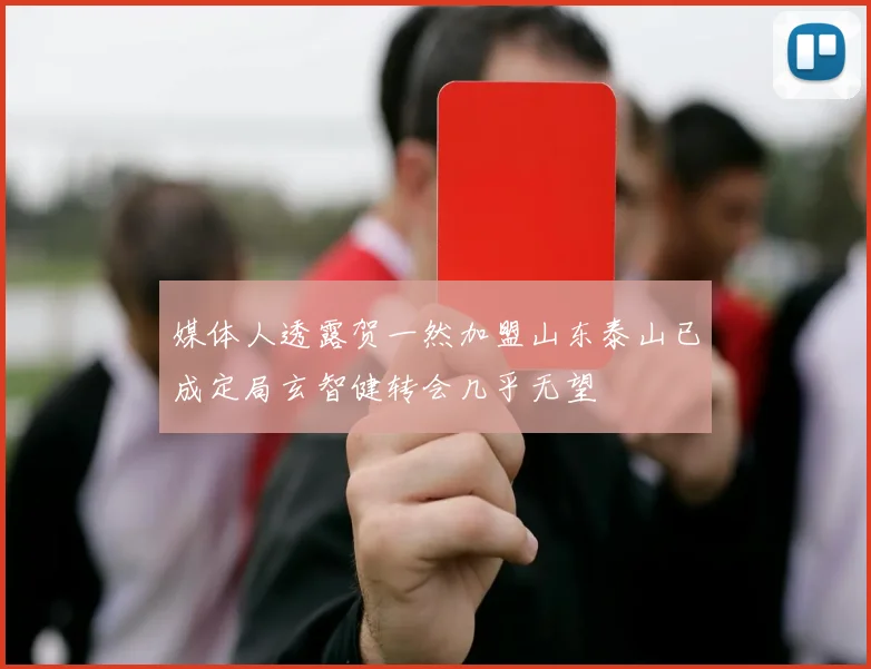媒体人透露贺一然加盟山东泰山已成定局玄智健转会几乎无望