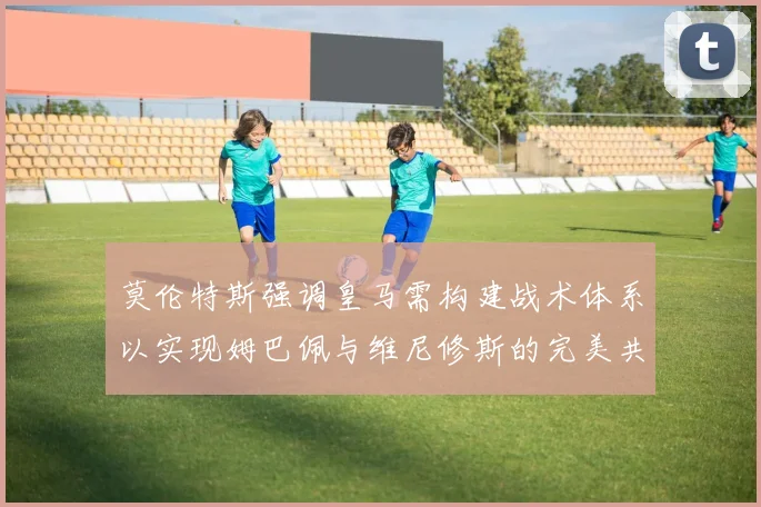 莫伦特斯强调皇马需构建战术体系以实现姆巴佩与维尼修斯的完美共存