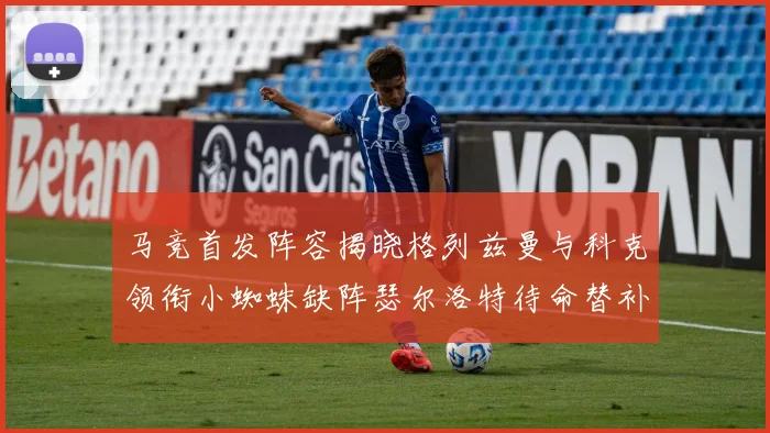 马竞首发阵容揭晓格列兹曼与科克领衔小蜘蛛缺阵瑟尔洛特待命替补