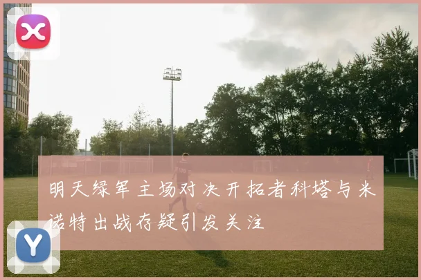 明天绿军主场对决开拓者科塔与米诺特出战存疑引发关注