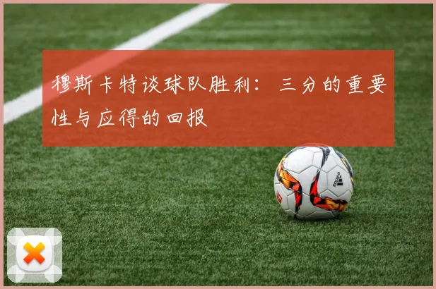穆斯卡特谈球队胜利：三分的重要性与应得的回报