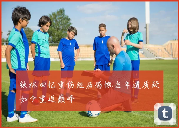 铁林回忆重伤经历感慨当年遭质疑如今重返巅峰