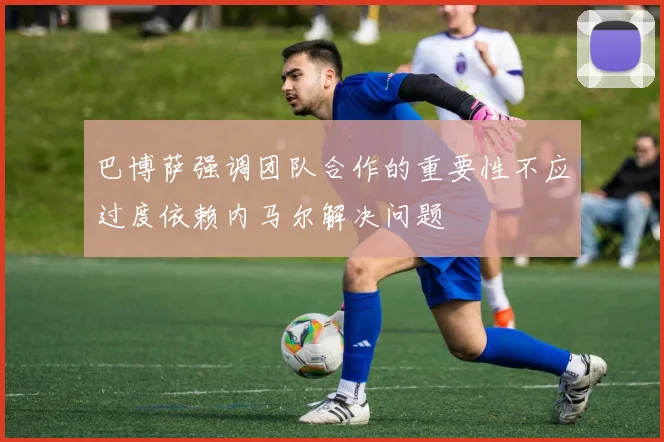 巴博萨强调团队合作的重要性不应过度依赖内马尔解决问题