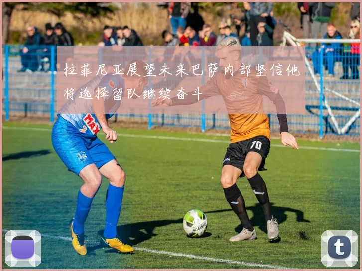 拉菲尼亚展望未来巴萨内部坚信他将选择留队继续奋斗